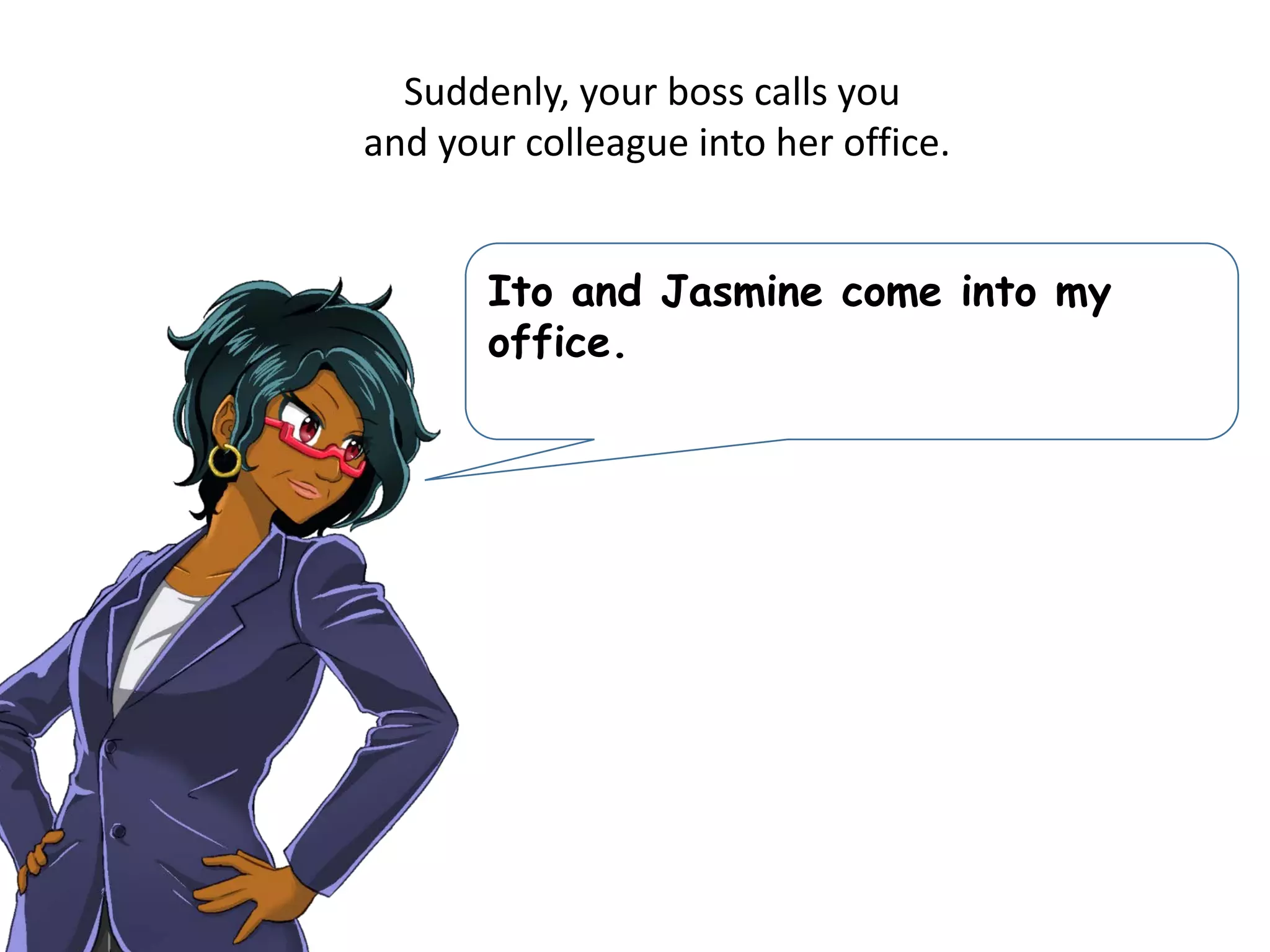 Suddenly, your boss calls you
and your colleague into her office.
Ito and Jasmine come into my
office.
 