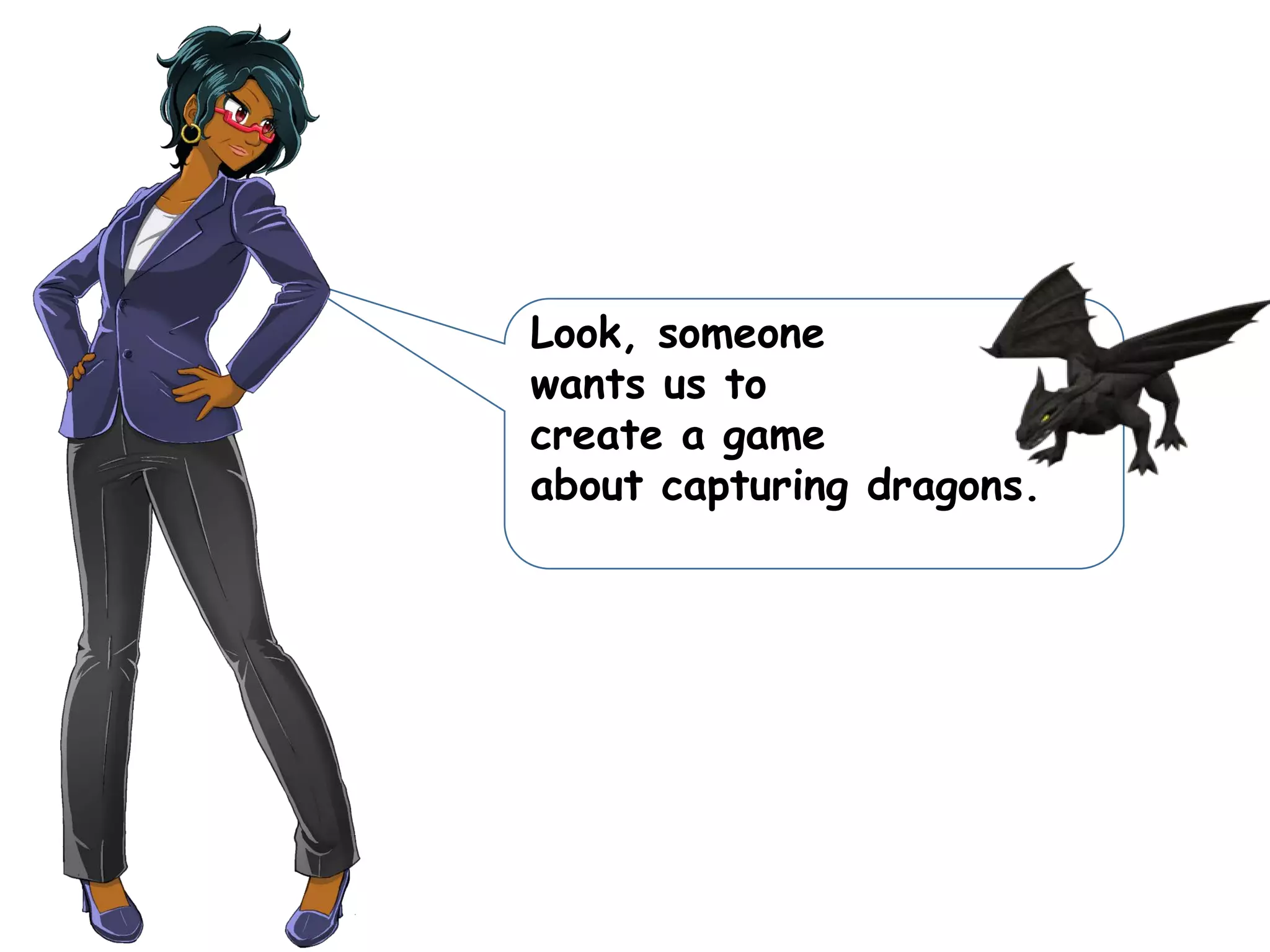 Look, someone
wants us to
create a game
about capturing dragons.
 