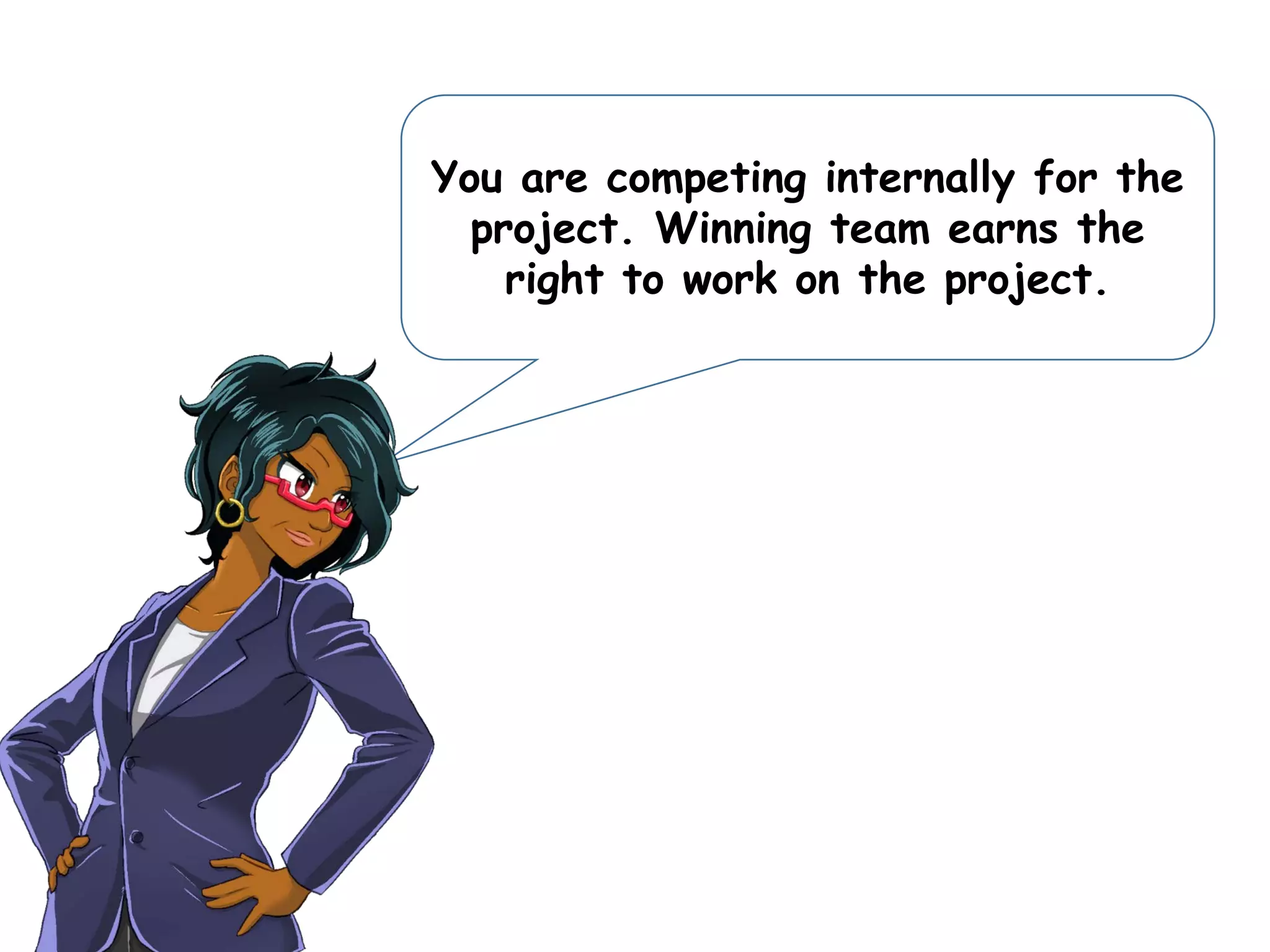 You are competing internally for the
project. Winning team earns the
right to work on the project.
 