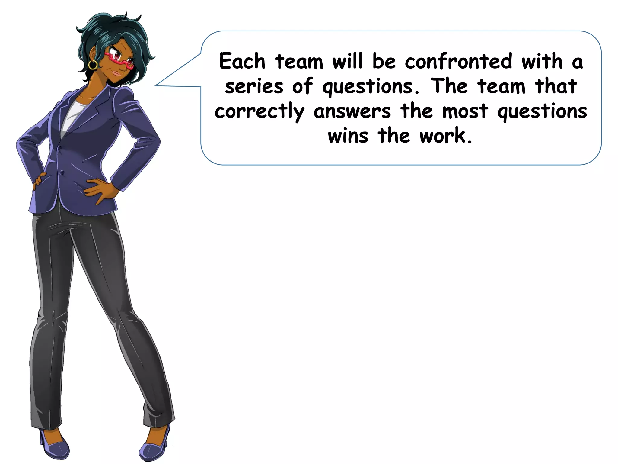 Each team will be confronted with a
series of questions. The team that
correctly answers the most questions
wins the work.
 