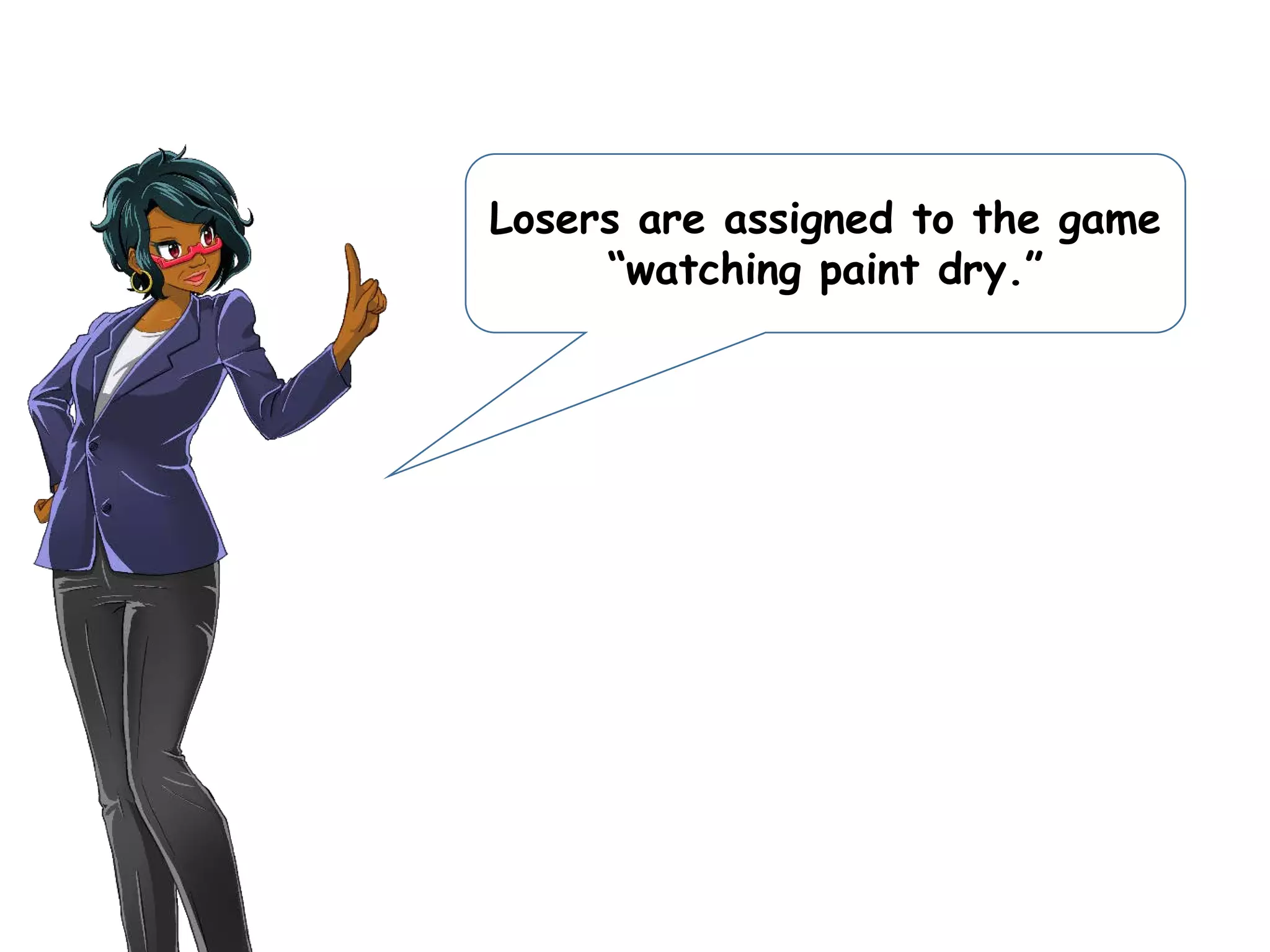Losers are assigned to the game
“watching paint dry.”
 