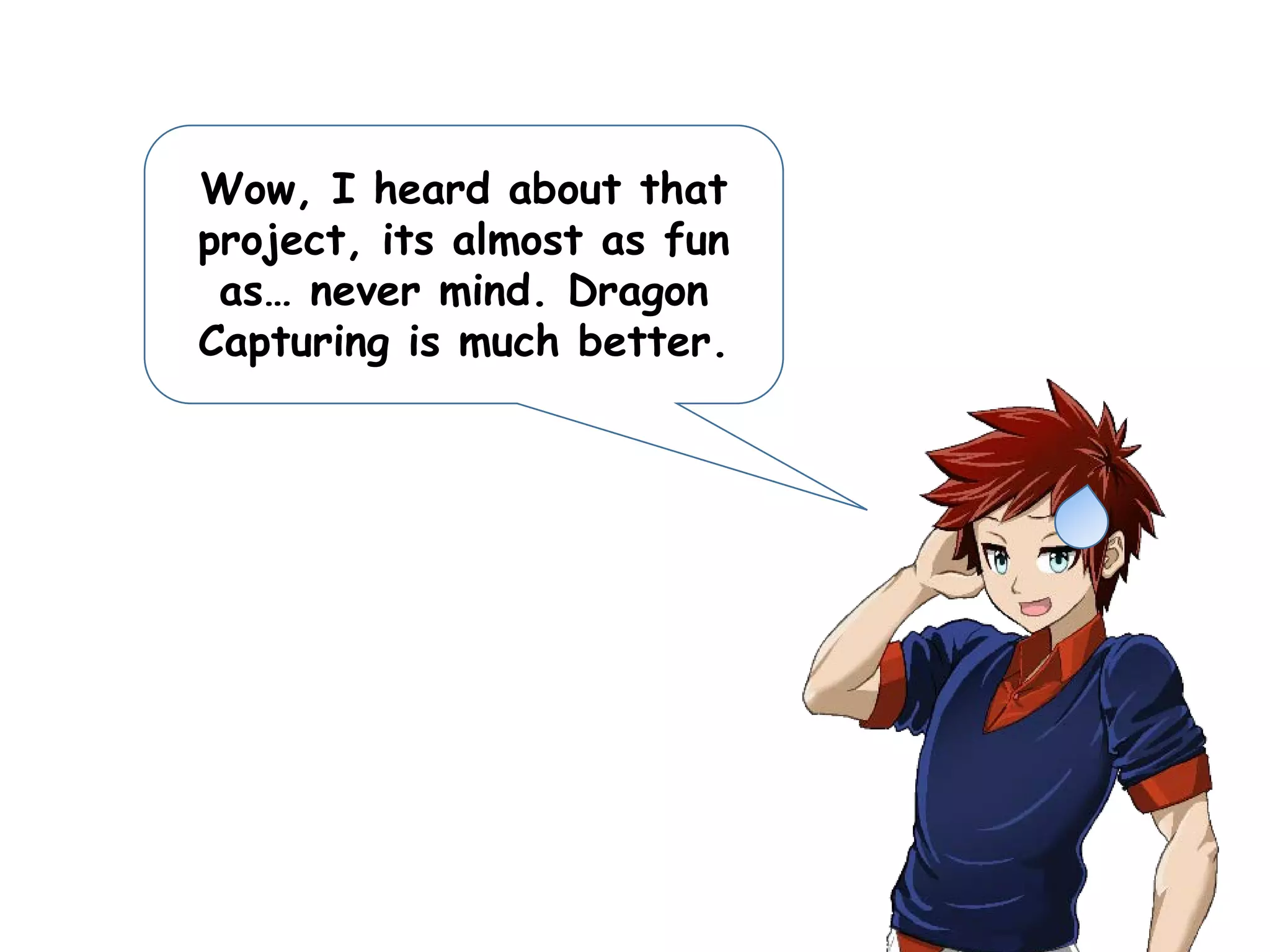 Wow, I heard about that
project, its almost as fun
as… never mind. Dragon
Capturing is much better.
 