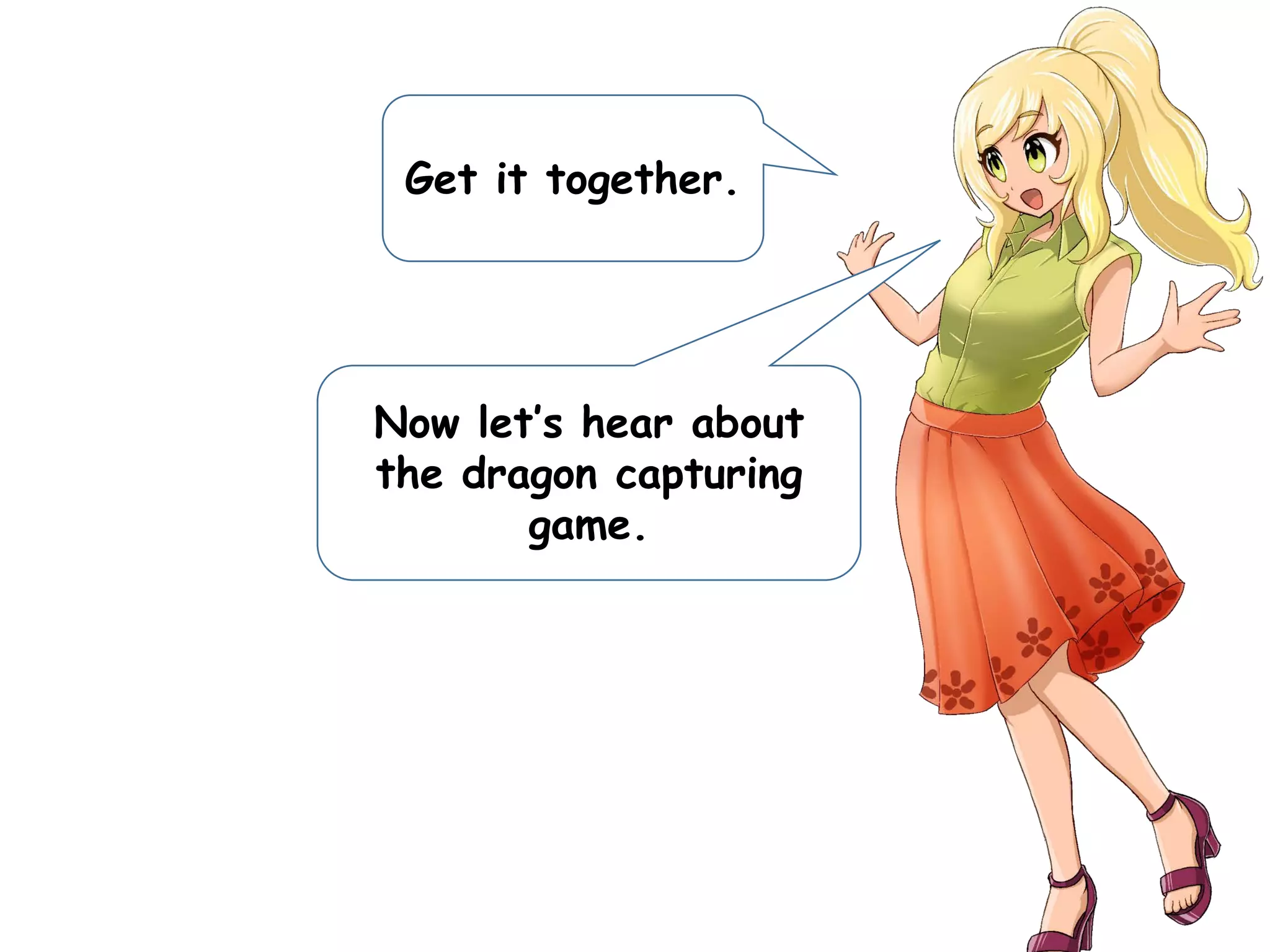 Get it together.
Now let’s hear about
the dragon capturing
game.
 
