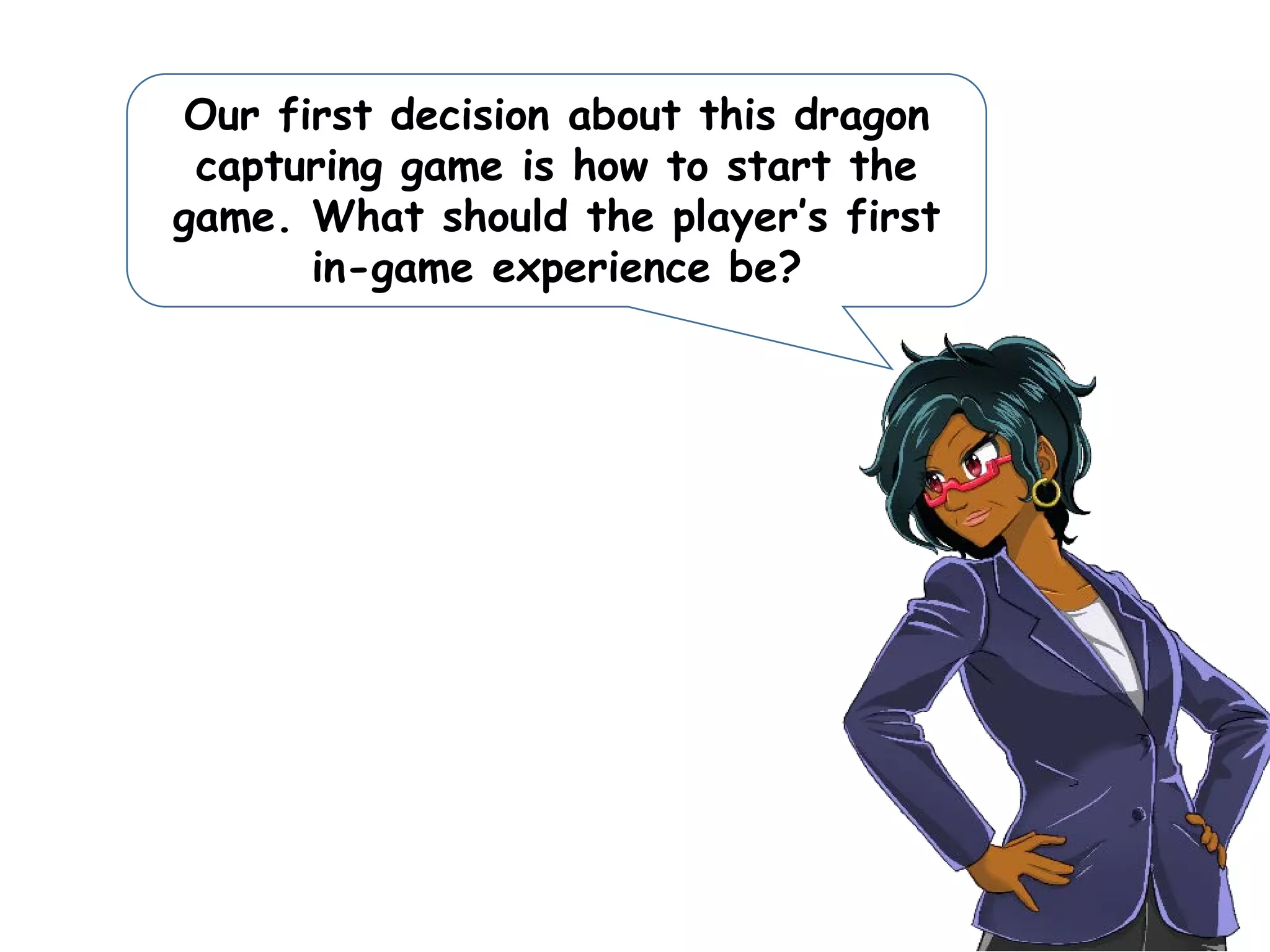 Our first decision about this dragon
capturing game is how to start the
game. What should the player’s first
in-game experience be?
 
