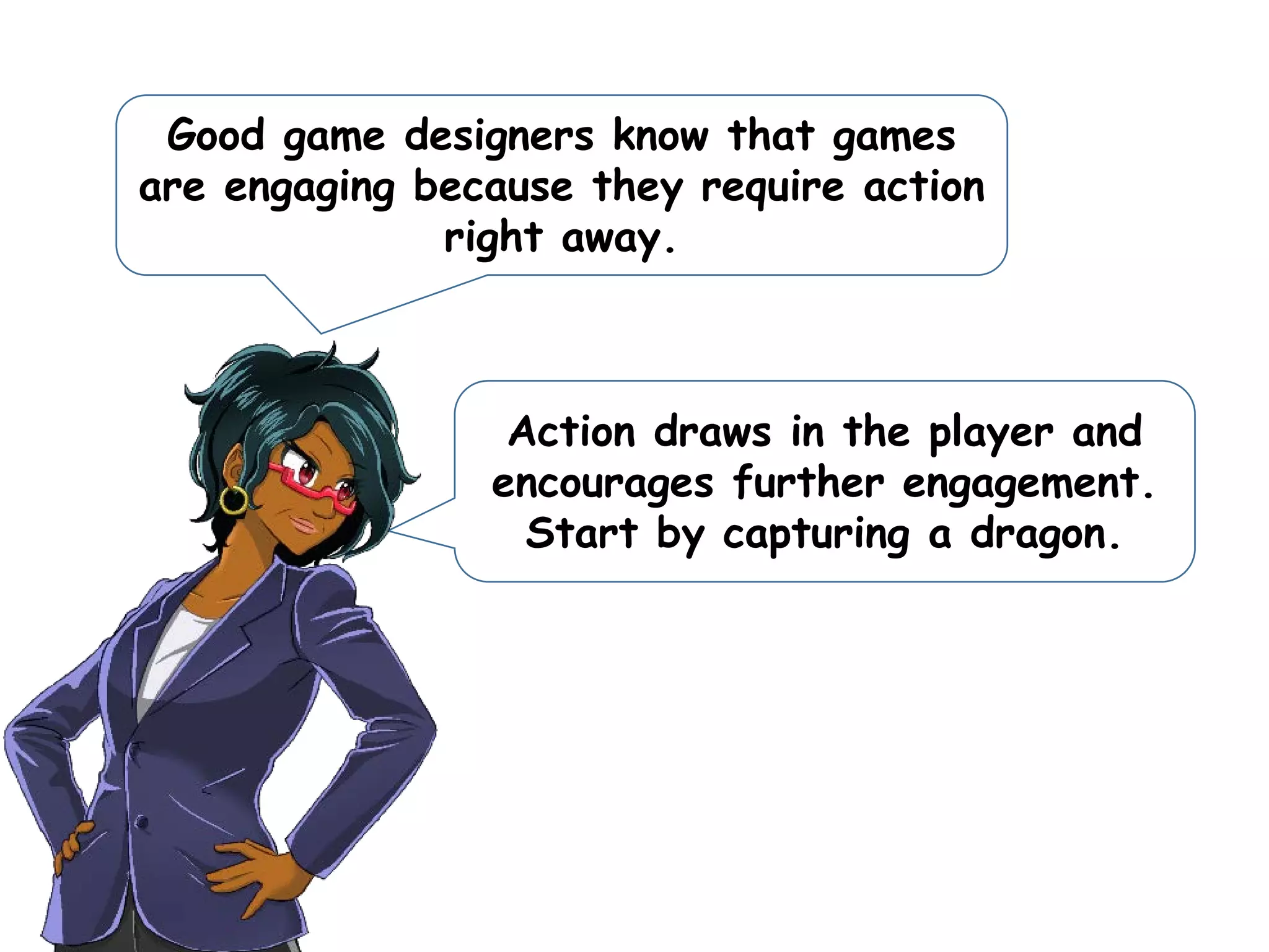 Good game designers know that games
are engaging because they require action
right away.
Action draws in the player and
encourages further engagement.
Start by capturing a dragon.
 