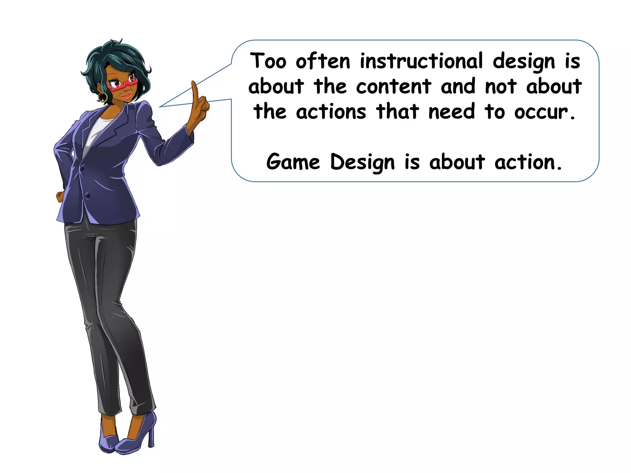 Too often instructional design is
about the content and not about
the actions that need to occur.
Game Design is about action.
 