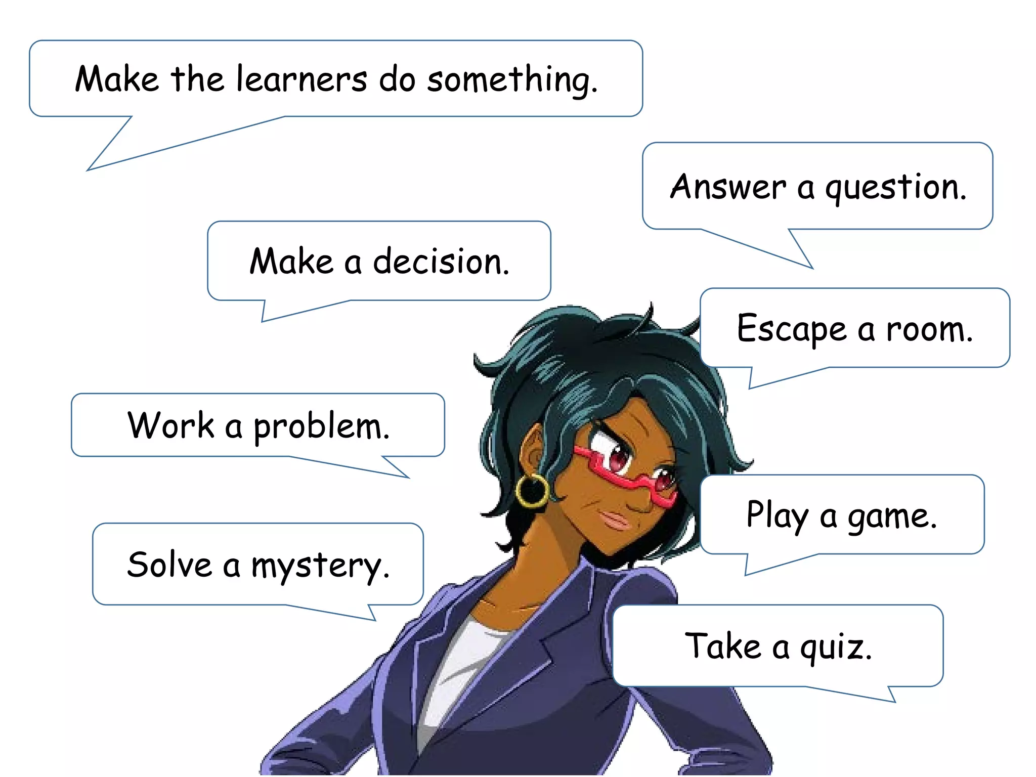 Solve a mystery.
Make the learners do something.
Answer a question.
Work a problem.
Make a decision.
Escape a room.
Play a game.
Take a quiz.
 