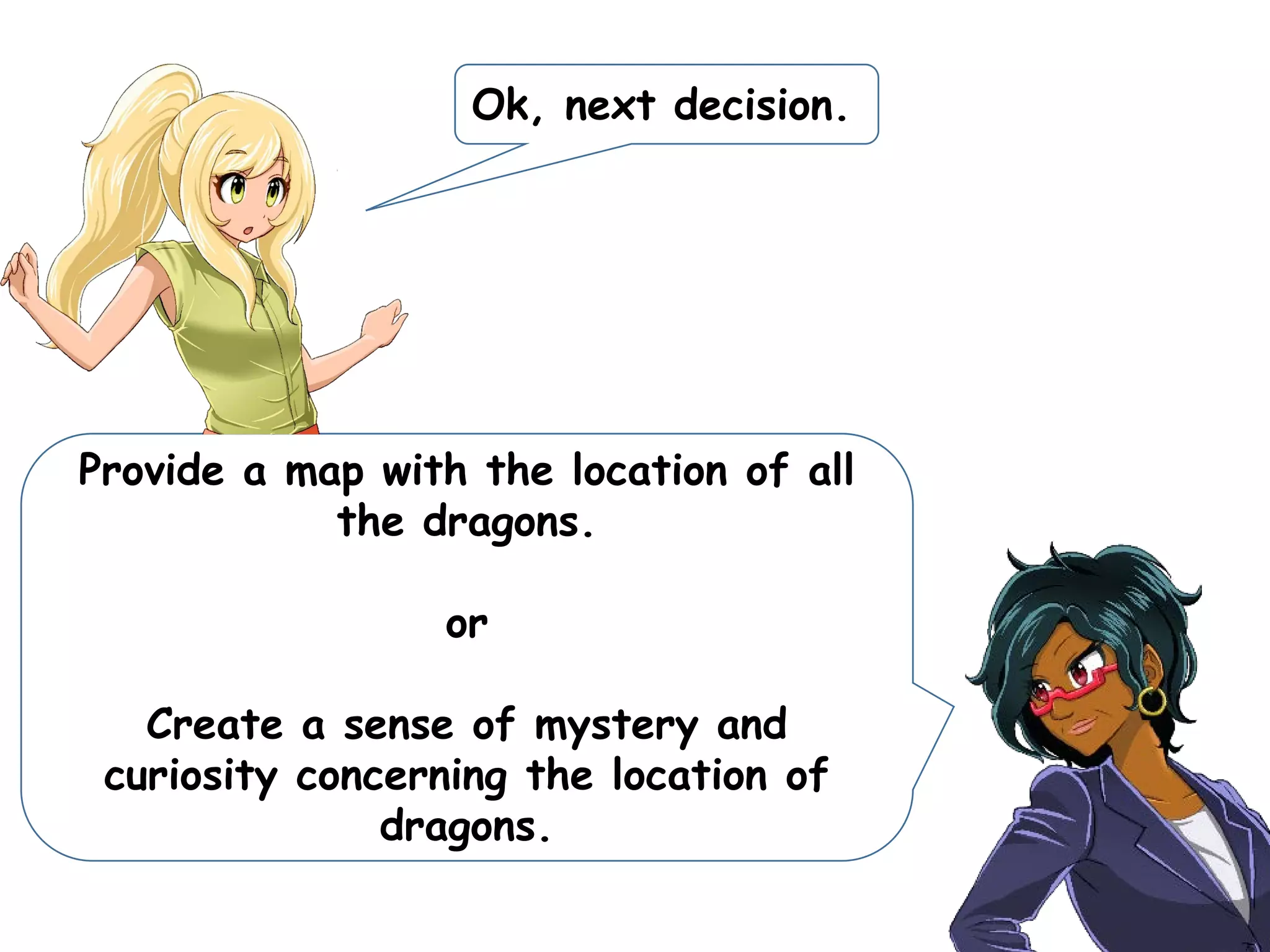 Ok, next decision.
Provide a map with the location of all
the dragons.
or
Create a sense of mystery and
curiosity concerning the location of
dragons.
 