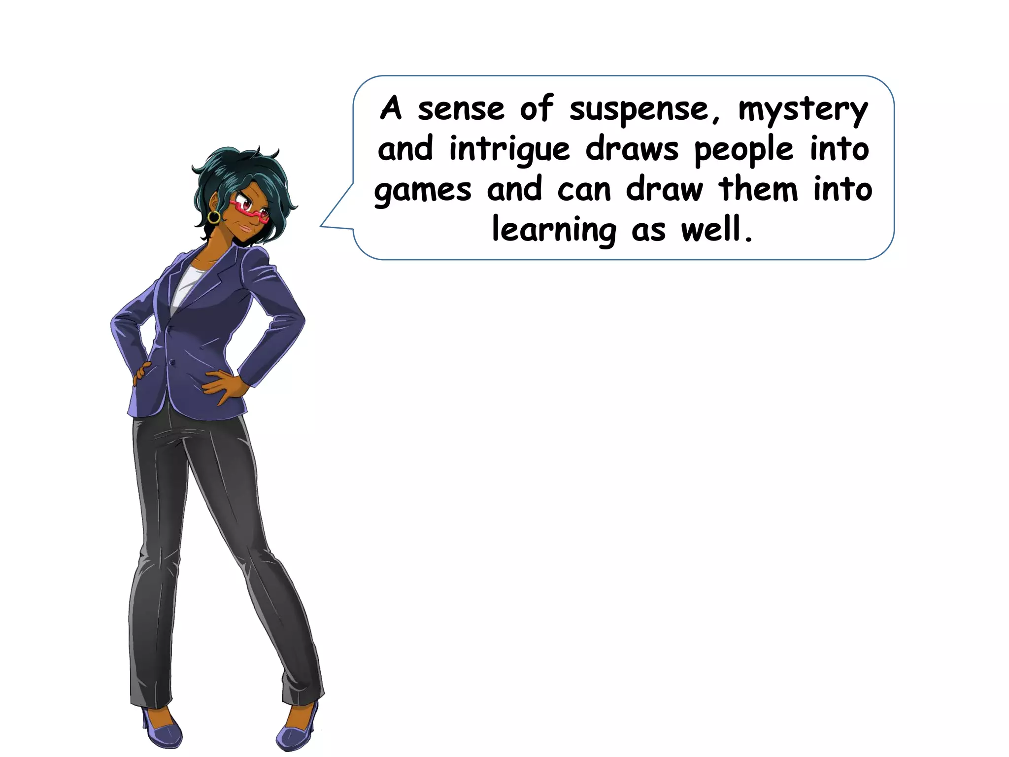 A sense of suspense, mystery
and intrigue draws people into
games and can draw them into
learning as well.
 