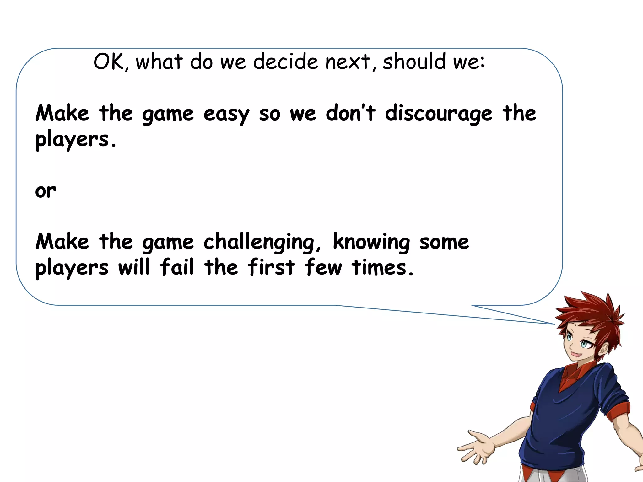 OK, what do we decide next, should we:
Make the game easy so we don’t discourage the
players.
or
Make the game challenging, knowing some
players will fail the first few times.
 