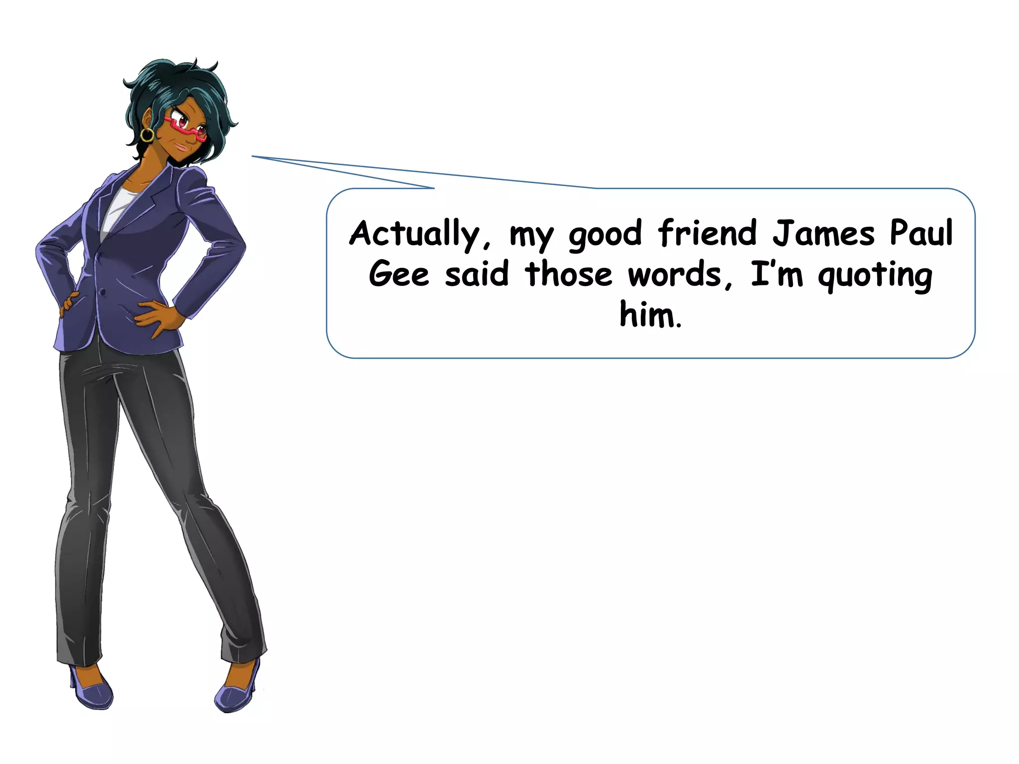 Actually, my good friend James Paul
Gee said those words, I’m quoting
him.
 