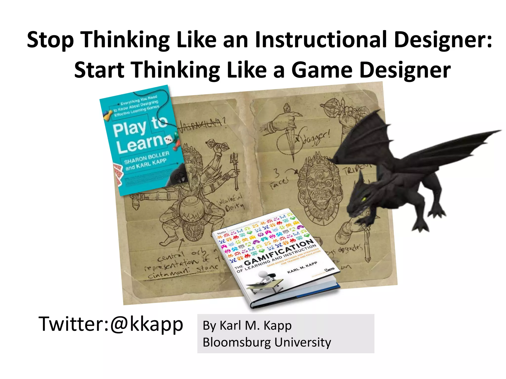 Stop Thinking Like an Instructional Designer:
Start Thinking Like a Game Designer
Twitter:@kkapp By Karl M. Kapp
Bloomsburg University
 
