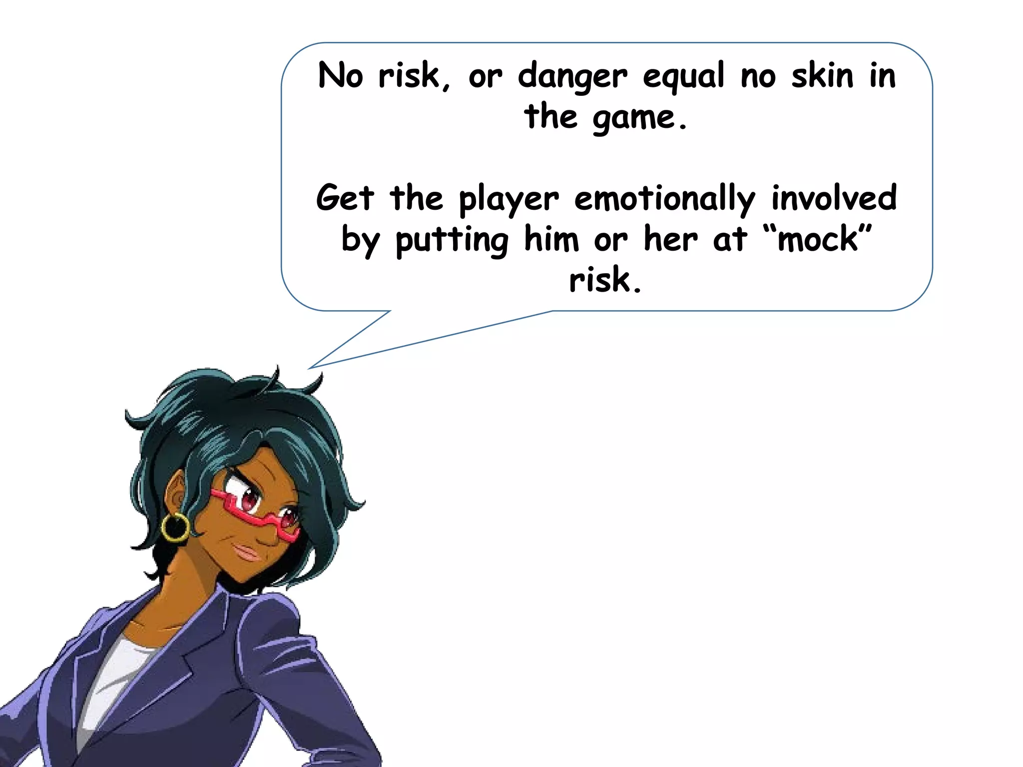 No risk, or danger equal no skin in
the game.
Get the player emotionally involved
by putting him or her at “mock”
risk.
 
