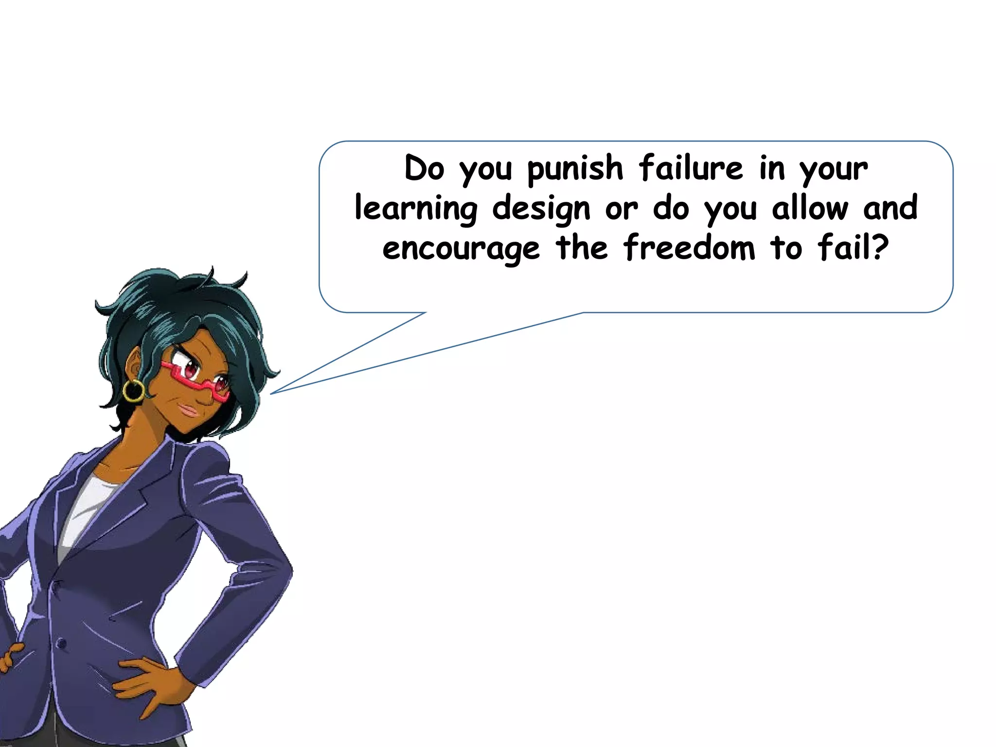 Do you punish failure in your
learning design or do you allow and
encourage the freedom to fail?
 