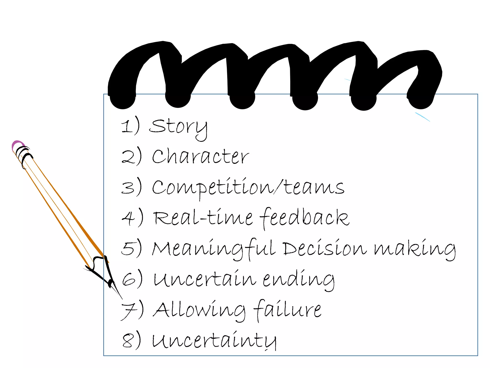 1) Story
2) Character
3) Competition/teams
4) Real-time feedback
5) Meaningful Decision making
6) Uncertain ending
7) Allowing failure
8) Uncertainty
 
