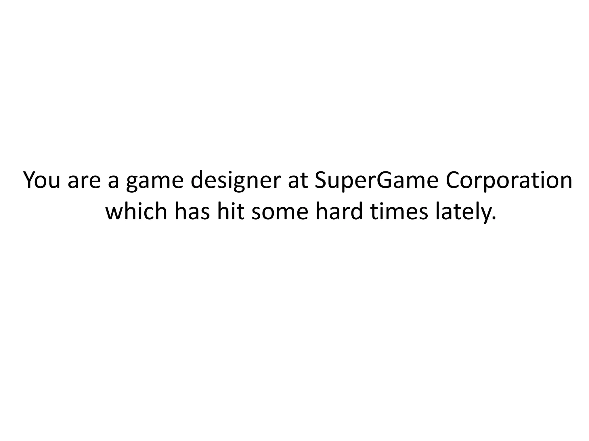 You are a game designer at SuperGame Corporation
which has hit some hard times lately.
 