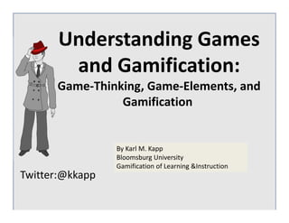 Twitter:@kkapp
By Karl M. Kapp
Bloomsburg University
Gamification of Learning &Instruction
Understanding Games 
and Gamification:
Game‐Thinking, Game‐Elements, and 
Gamification
 