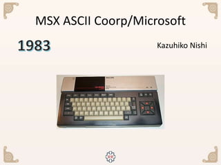 MSX ASCII Coorp/Microsoft
Kazuhiko Nishi
 