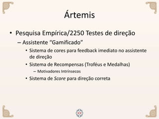 Ártemis
• Pesquisa Empírica/2250 Testes de direção
– Assistente “Gamificado”
• Sistema de cores para feedback imediato no assistente
de direção
• Sistema de Recompensas (Troféus e Medalhas)
– Motivadores Intrínsecos
• Sistema de Score para direção correta
 