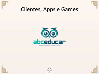 4
Clientes, Apps e Games
 