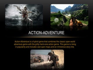 Action-Adventure is a hybrid genre that combines the classic open world
adventure genre with the gritty hard-core action genre. This genre is rising
in popularity and includes vast open maps and an immersive story line.
ACTION-ADVENTURE
 