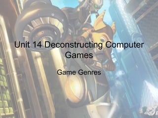 Unit 14 Deconstructing Computer
Games
Game Genres

 