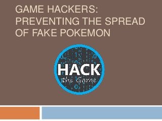 GAME HACKERS:
PREVENTING THE SPREAD
OF FAKE POKEMON
 