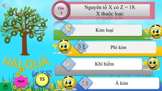 Nguyên tố X có Z = 18. 
X thuộc loại: 
Kim loại 
Phi kim 
Khí hiếm 
Á kim 
Câu 
3 
Hế12914738t650giờ Start 1113254 
 