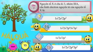 Nguyên tố X ở chu kì 3, nhóm IIIA, 
cấu hình electron nguyên tử của nguyên tố 
X là: 
1s22s22p3 
1s22s22p63s23p1 
1s22s22p5 
1s22s22p63p5 
Câu 
7 
Hế12914738t650giờ Start 1113254 
 