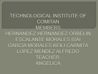 TECHNOLOGICAL INSTITUTE OF COMITAN MEMBERS:HERNANDEZ HERNANDEZ ORBELINESCALANTE MORALES ISAIGARCIA MORALES KEILI CARMITALOPEZ MENDEZ ALFREDOTEACHER:ANGELICA 