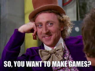 SO, YOU WANT TO MAKE GAMES?
 