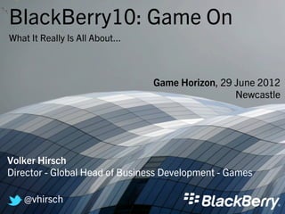 BlackBerry10: Game On
What It Really Is All About...



                                 Game Horizon, 29 June 2012
                                                  Newcastle




Volker Hirsch
Director - Global Head of Business Development - Games

    @vhirsch
 