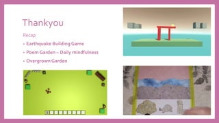 Thankyou
Recap
• Earthquake Building Game
• Poem Garden – Daily mindfulness
• Overgrown Garden
 