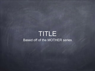 TITLE
Based off of the MOTHER series
 
