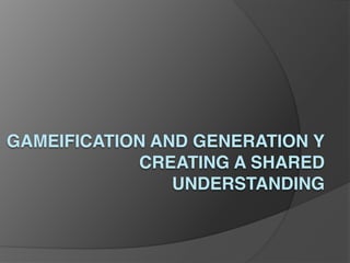 GAMEIFICATION AND GENERATION Y 
            CREATING A SHARED
                UNDERSTANDING
 