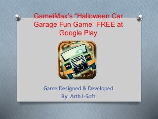 GameiMax’s “Halloween Car 
Garage Fun Game” FREE at 
Google Play 
Game Designed & Developed 
By: Arth I-Soft 
 