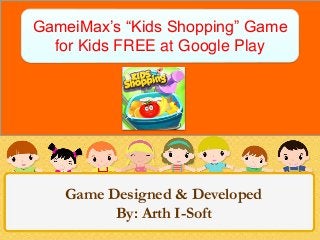 GameiMax’s “Kids Shopping” Game 
for Kids FREE at Google Play 
Game Designed & Developed 
By: Arth I-Soft 
 