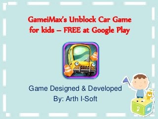 GameiMax’s Unblock Car Game 
for kids – FREE at Google Play 
Game Designed & Developed 
By: Arth I-Soft 
 