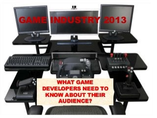 GAME INDUSTRY 2013
WHAT GAME
DEVELOPERS NEED TO
KNOW ABOUT THEIR
AUDIENCE?
 