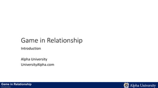 Game in Relationship
Introduction
Alpha University
UniversityAlpha.com
Game in Relationship
Introduction
 