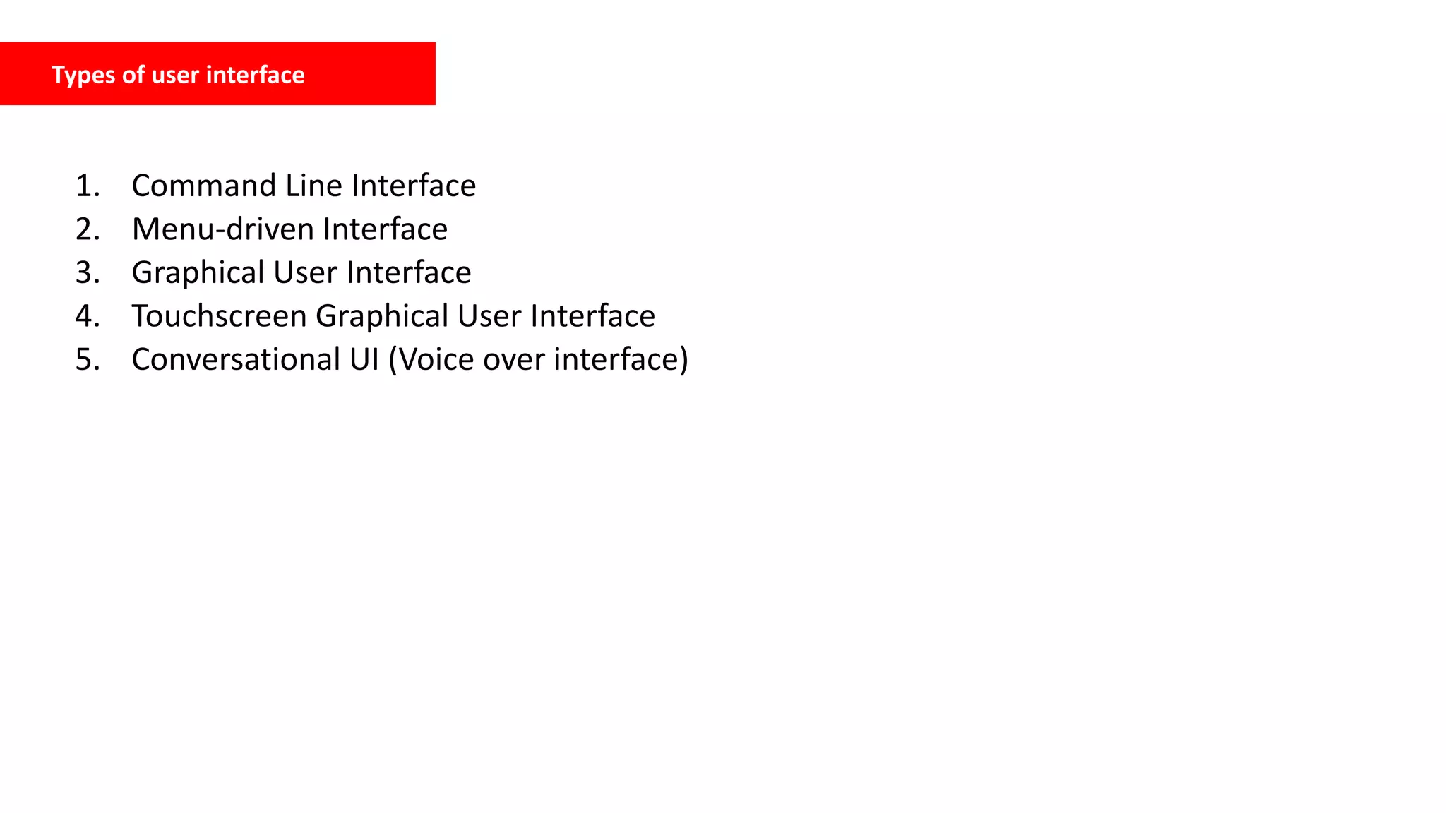Types of user interface
1. Command Line Interface
2. Menu-driven Interface
3. Graphical User Interface
4. Touchscreen Graphical User Interface
5. Conversational UI (Voice over interface)
 