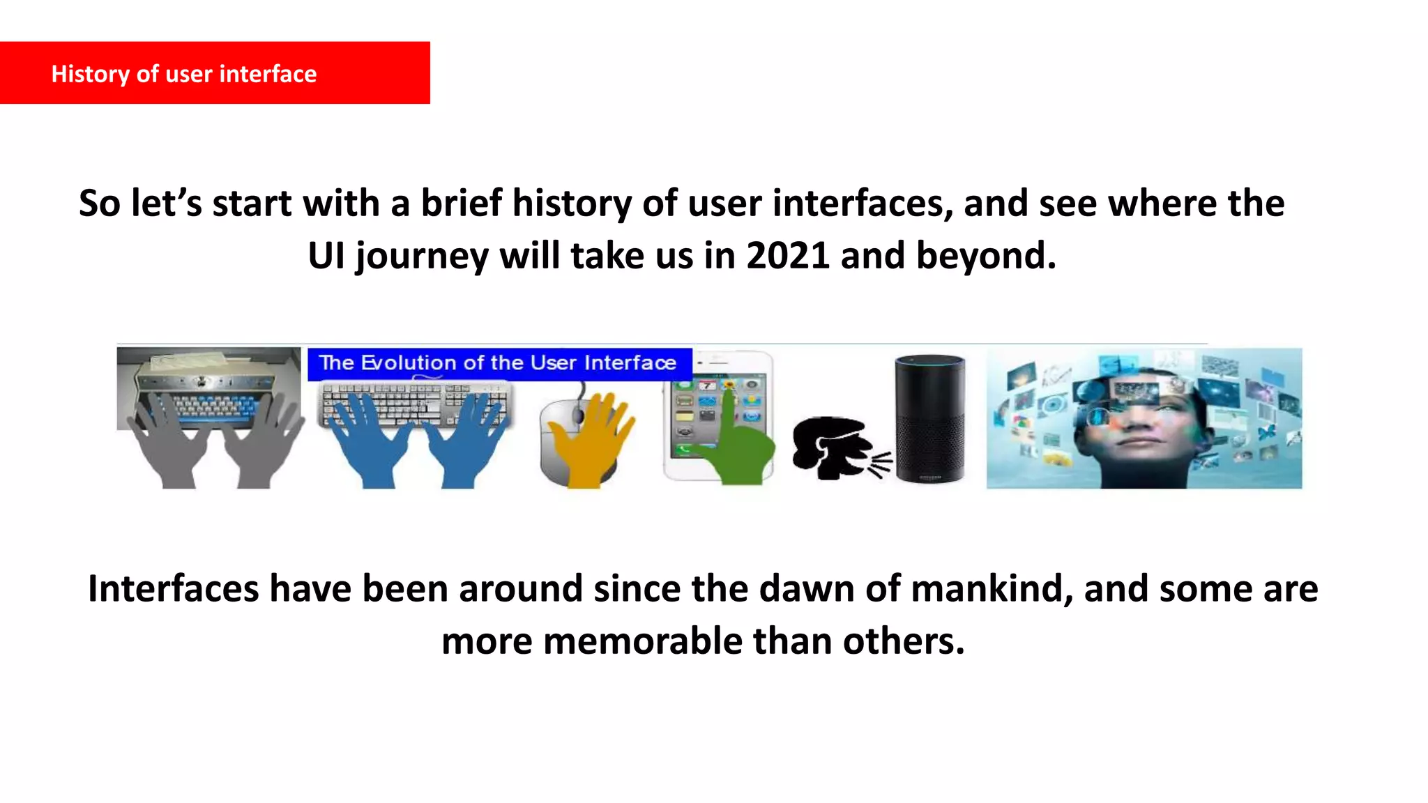 So let’s start with a brief history of user interfaces, and see where the
UI journey will take us in 2021 and beyond.
History of user interface
Interfaces have been around since the dawn of mankind, and some are
more memorable than others.
 