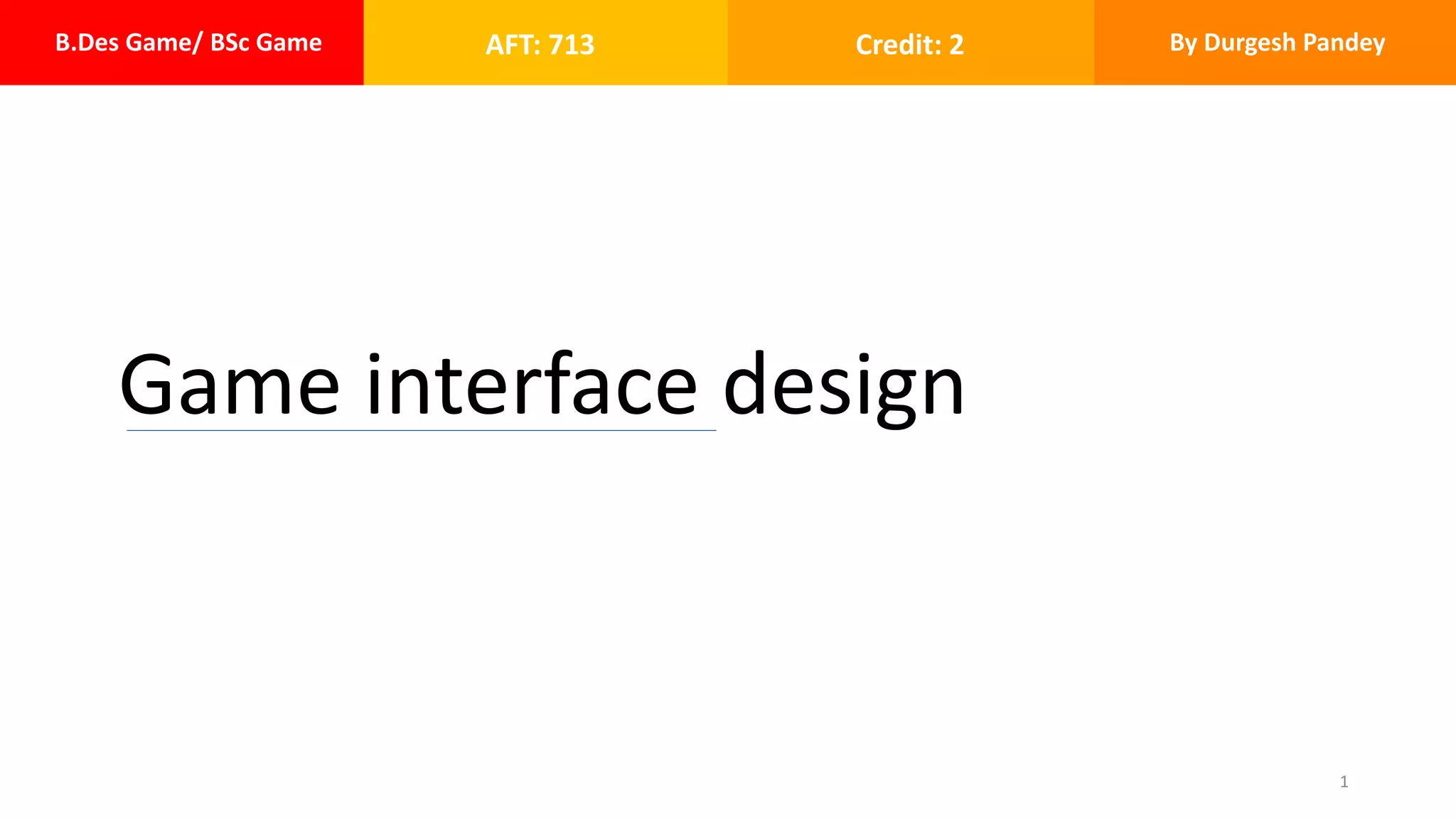 B.Des Game/ BSc Game AFT: 713 Credit: 2 By Durgesh Pandey
Game interface design
1
 