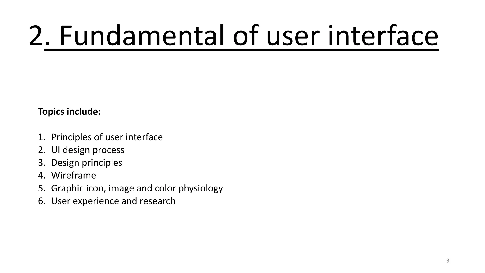3
2. Fundamental of user interface
Topics include:
1. Principles of user interface
2. UI design process
3. Design principles
4. Wireframe
5. Graphic icon, image and color physiology
6. User experience and research
 