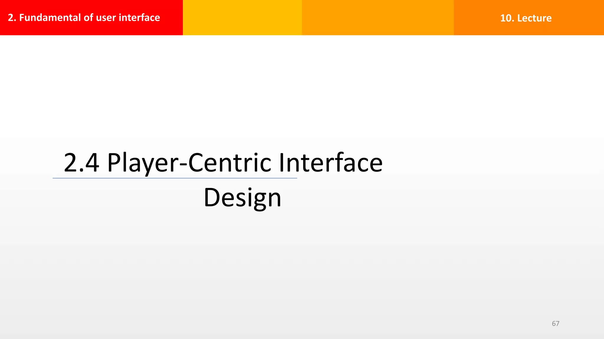 2. Fundamental of user interface
2.4 Player-Centric Interface
Design
67
10. Lecture
 