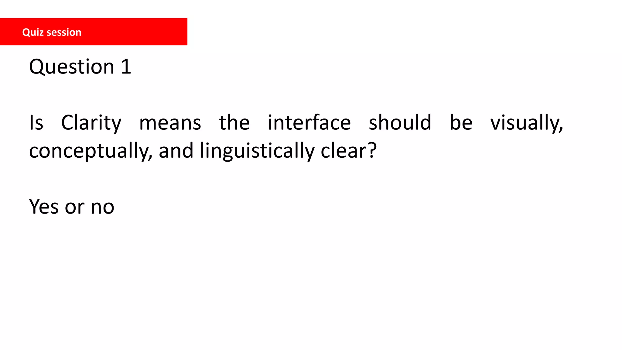 Quiz session
Question 1
Is Clarity means the interface should be visually,
conceptually, and linguistically clear?
Yes or no
 