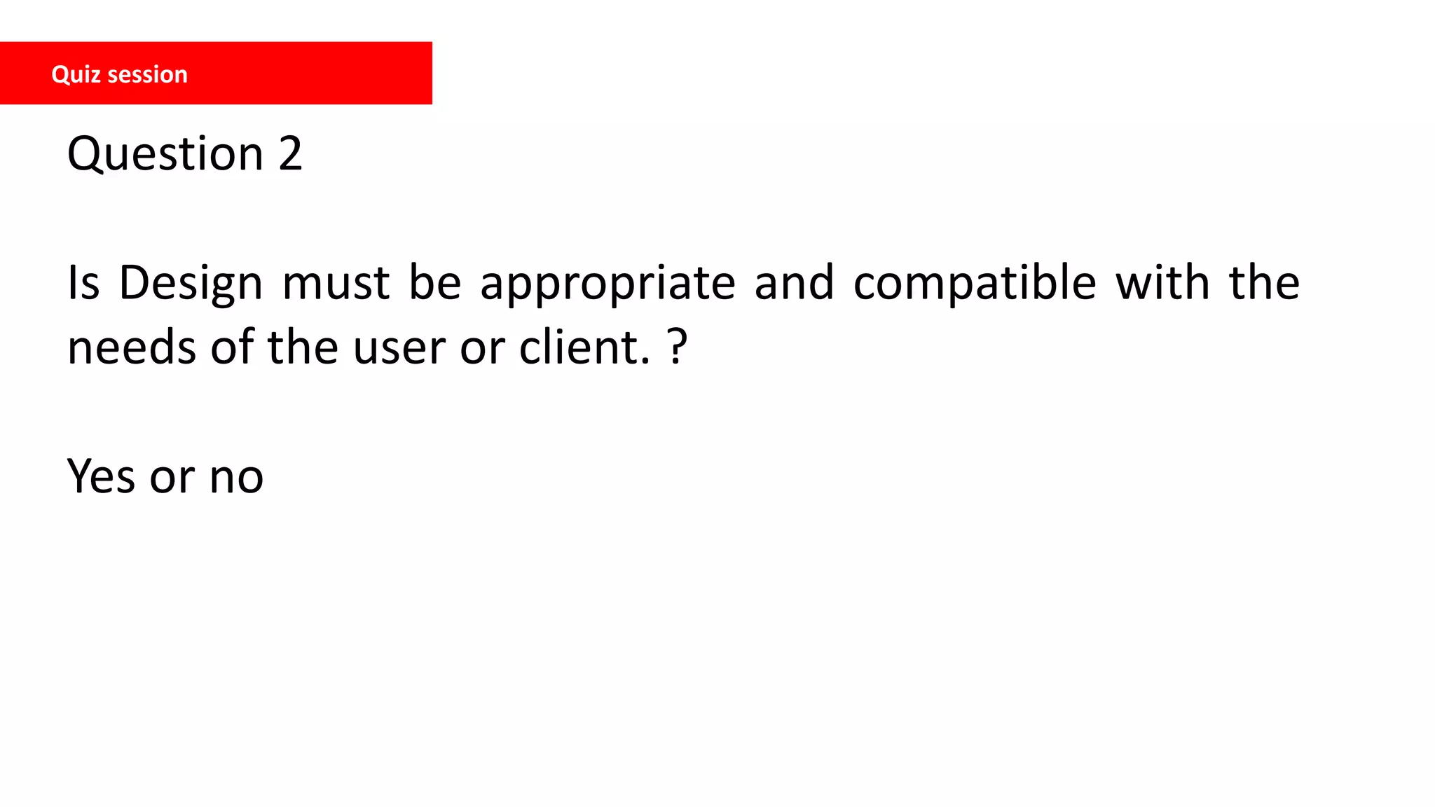 Quiz session
Question 2
Is Design must be appropriate and compatible with the
needs of the user or client. ?
Yes or no
 
