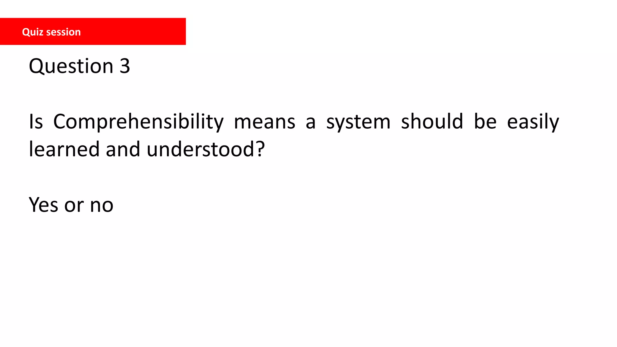 Quiz session
Question 3
Is Comprehensibility means a system should be easily
learned and understood?
Yes or no
 