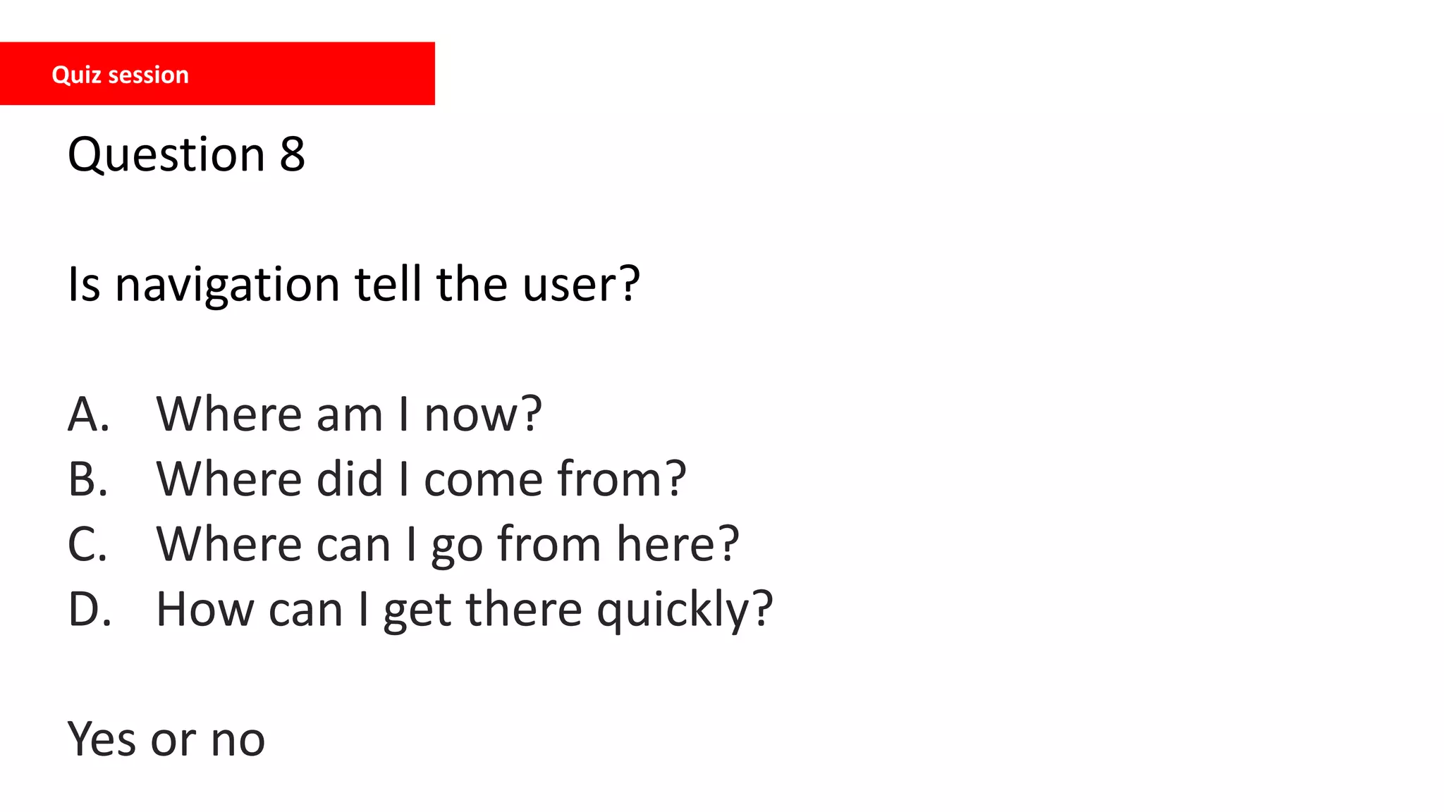 Quiz session
Question 8
Is navigation tell the user?
A. Where am I now?
B. Where did I come from?
C. Where can I go from here?
D. How can I get there quickly?
Yes or no
 