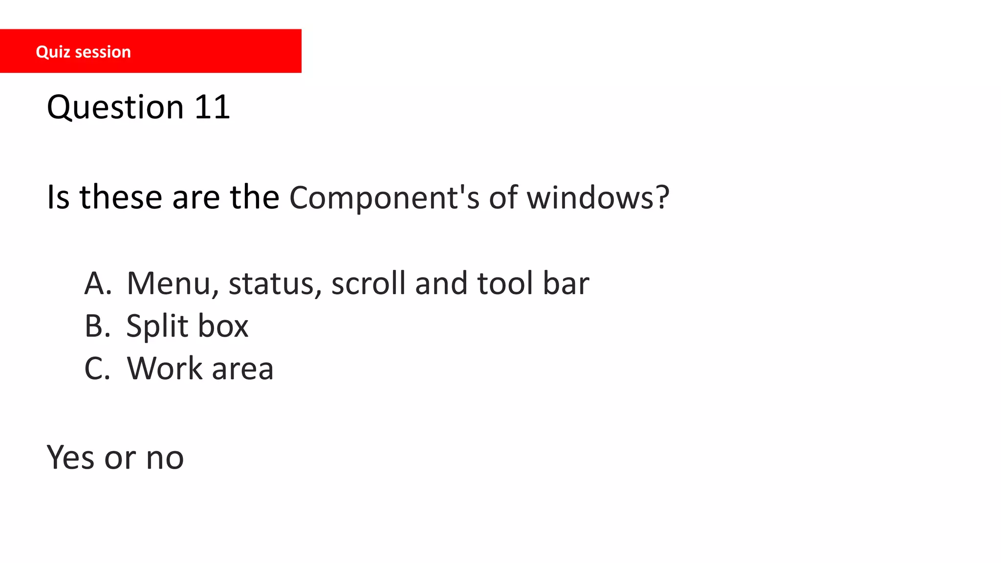 Quiz session
Question 11
Is these are the Component's of windows?
A. Menu, status, scroll and tool bar
B. Split box
C. Work area
Yes or no
 